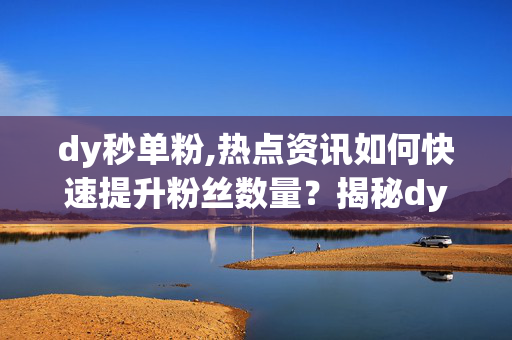 dy秒单粉,热点资讯如何快速提升粉丝数量？揭秘dy秒单粉技巧！！-第1张图片-孟州市鸿昌木材加工厂